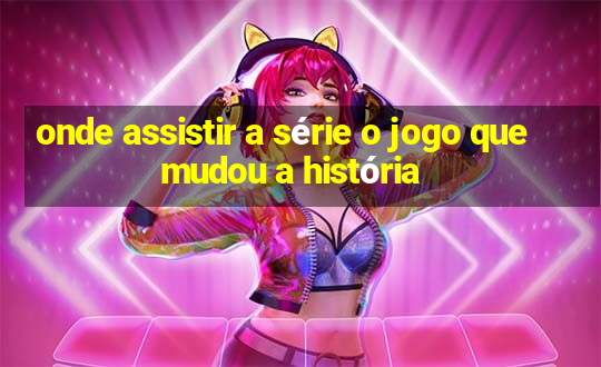 onde assistir a série o jogo que mudou a história