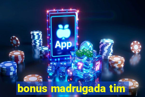 bonus madrugada tim