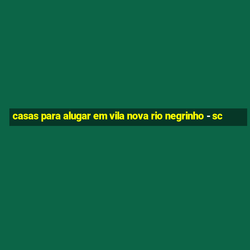 casas para alugar em vila nova rio negrinho - sc