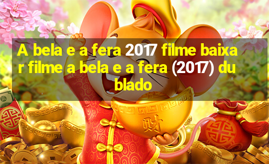 A bela e a fera 2017 filme baixar filme a bela e a fera (2017) dublado