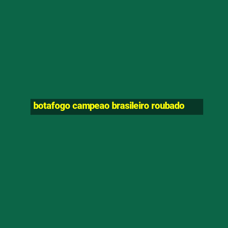 botafogo campeao brasileiro roubado