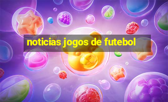 noticias jogos de futebol