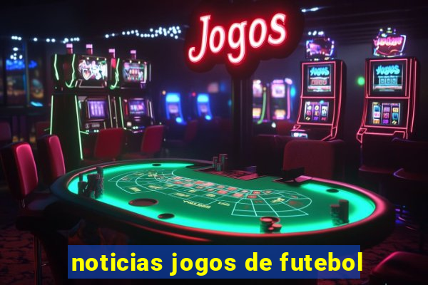 noticias jogos de futebol