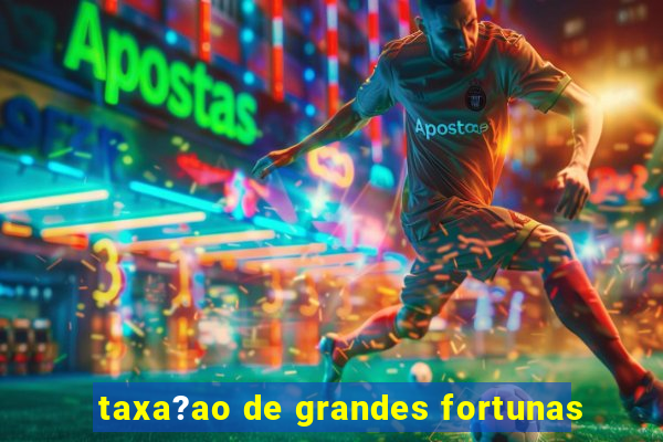 taxa?ao de grandes fortunas