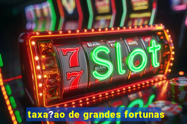 taxa?ao de grandes fortunas