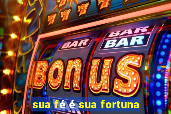 sua fé é sua fortuna