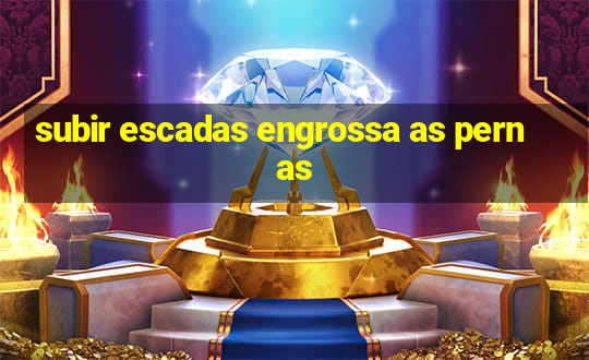 subir escadas engrossa as pernas