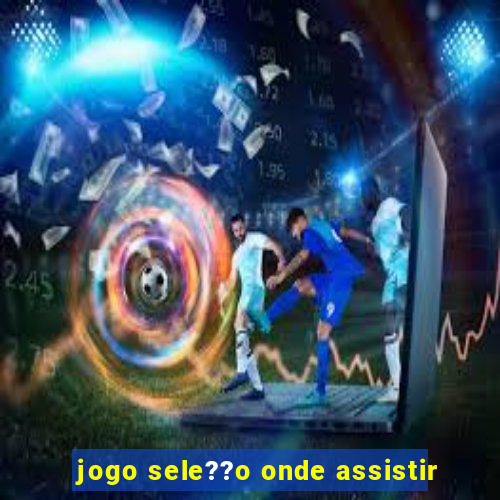 jogo sele??o onde assistir