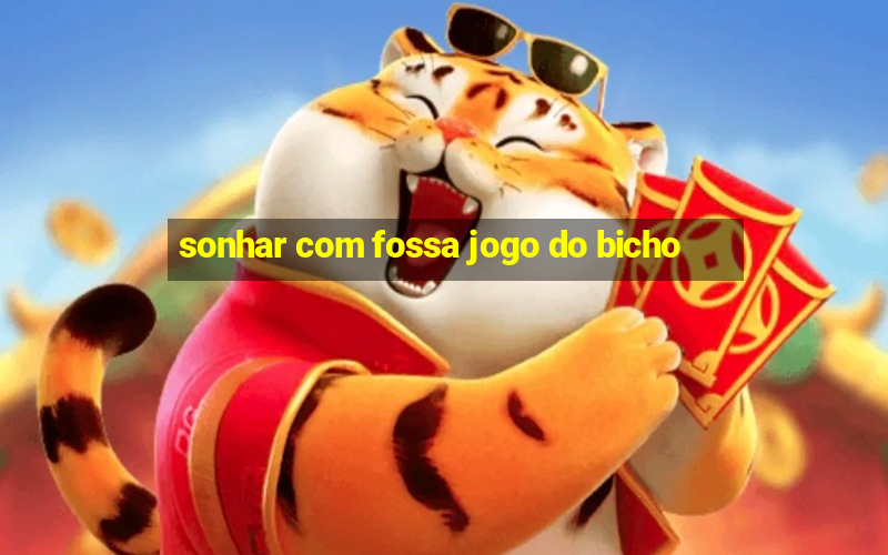 sonhar com fossa jogo do bicho