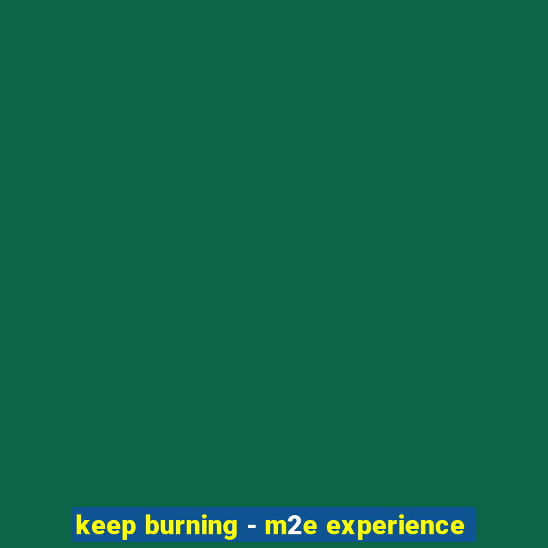 keep burning - m2e experience