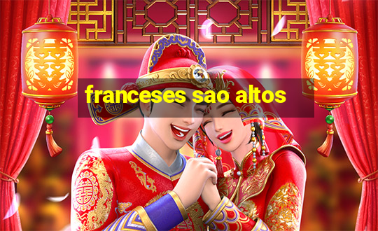 franceses sao altos