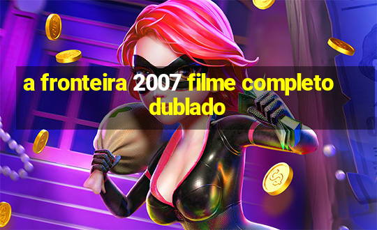 a fronteira 2007 filme completo dublado