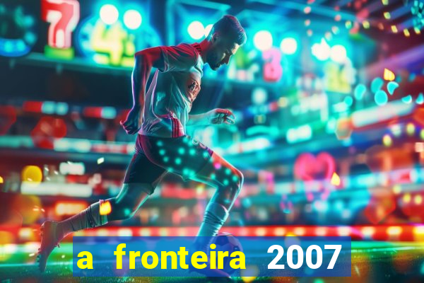 a fronteira 2007 filme completo dublado