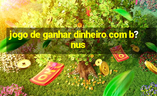 jogo de ganhar dinheiro com b?nus