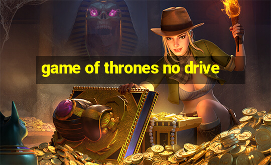 game of thrones no drive