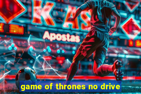 game of thrones no drive