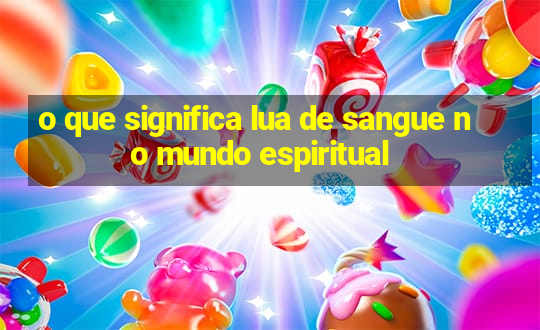 o que significa lua de sangue no mundo espiritual