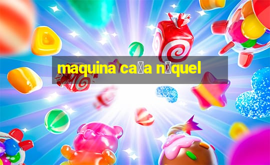 maquina ca莽a n铆quel