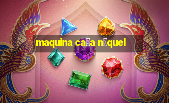 maquina ca莽a n铆quel