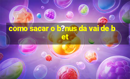 como sacar o b?nus da vai de bet