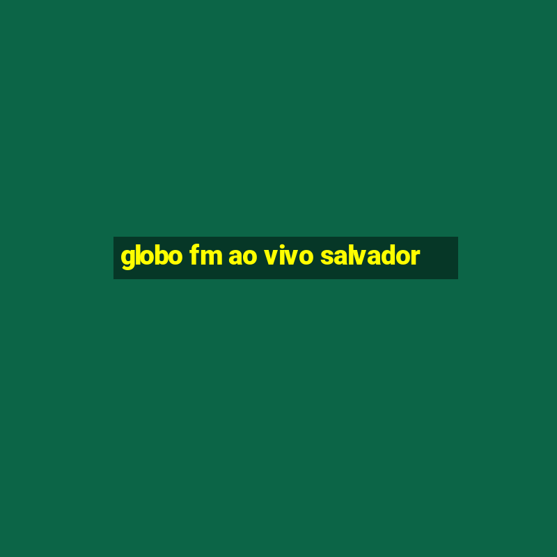 globo fm ao vivo salvador