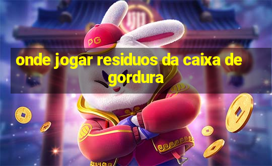 onde jogar residuos da caixa de gordura