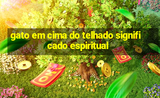 gato em cima do telhado significado espiritual