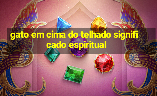 gato em cima do telhado significado espiritual