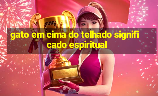 gato em cima do telhado significado espiritual