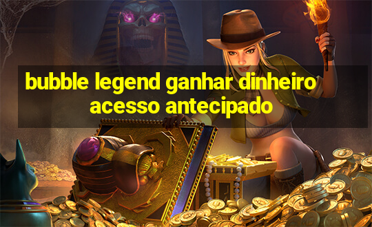 bubble legend ganhar dinheiro acesso antecipado