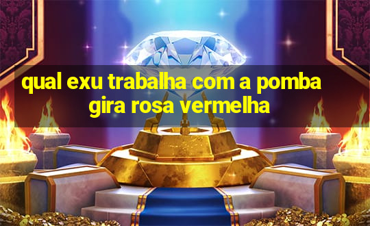 qual exu trabalha com a pomba gira rosa vermelha