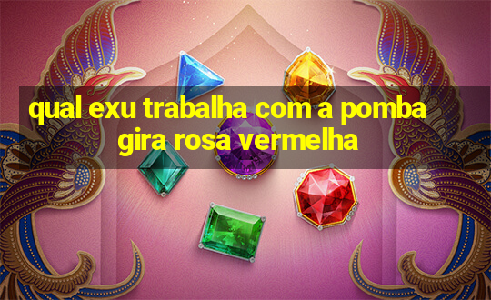 qual exu trabalha com a pomba gira rosa vermelha