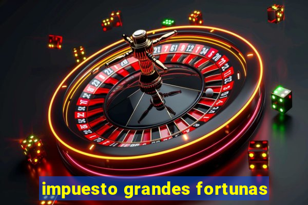 impuesto grandes fortunas