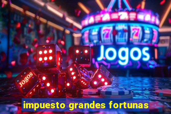 impuesto grandes fortunas