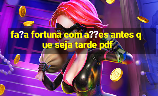 fa?a fortuna com a??es antes que seja tarde pdf