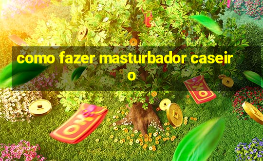 como fazer masturbador caseiro