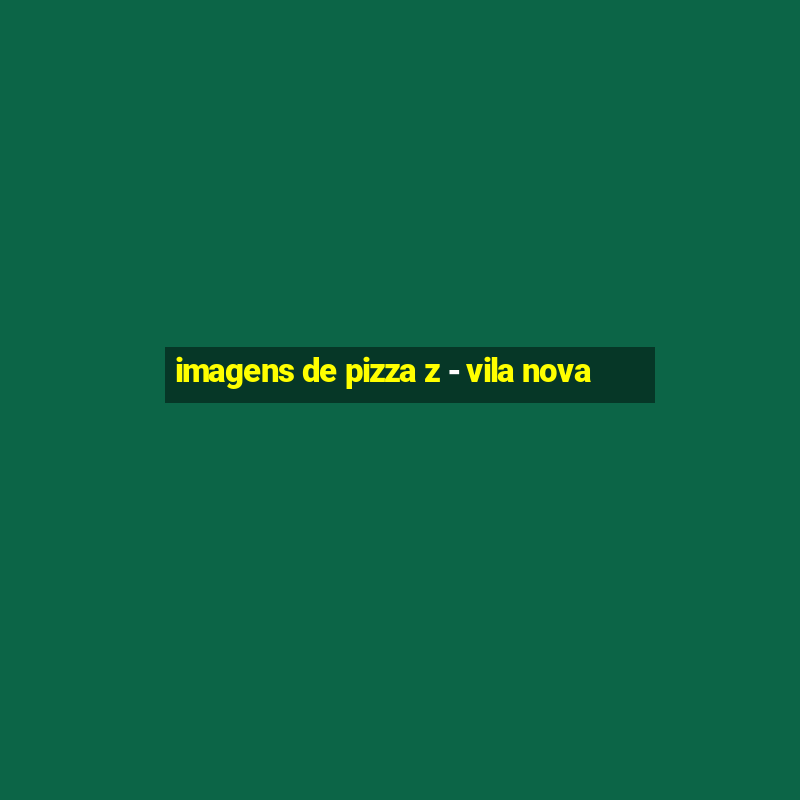 imagens de pizza z - vila nova