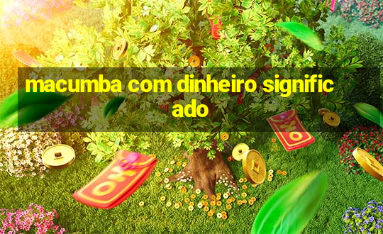 macumba com dinheiro significado