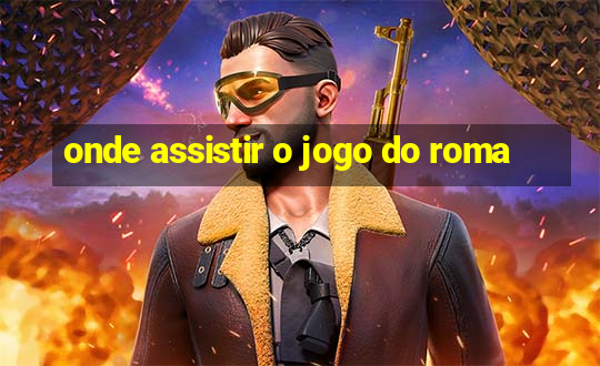 onde assistir o jogo do roma