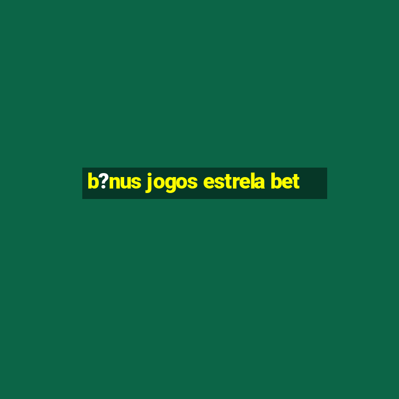 b?nus jogos estrela bet