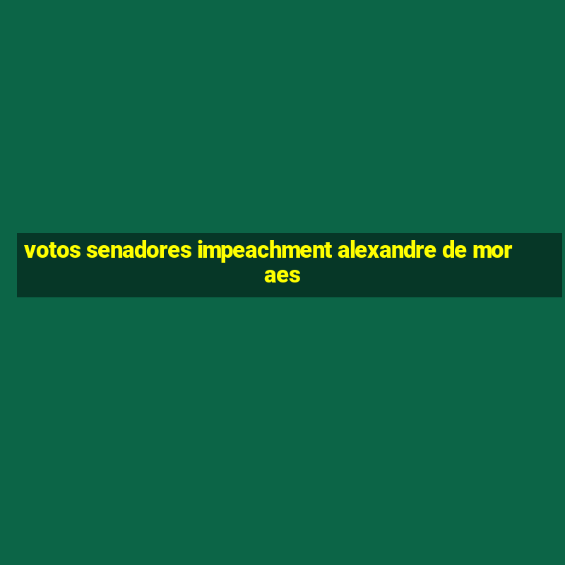 votos senadores impeachment alexandre de moraes