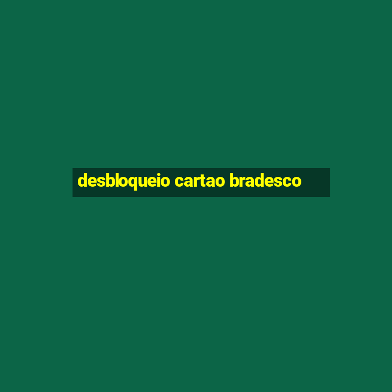 desbloqueio cartao bradesco