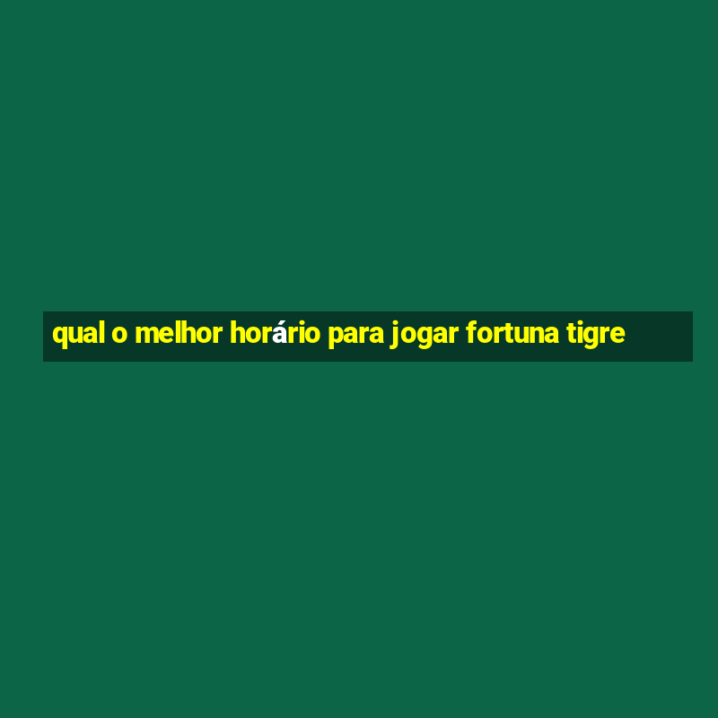 qual o melhor horário para jogar fortuna tigre