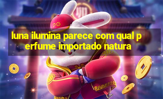 luna ilumina parece com qual perfume importado natura