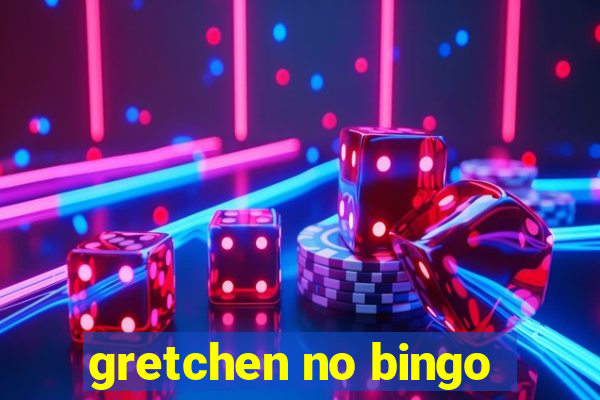 gretchen no bingo