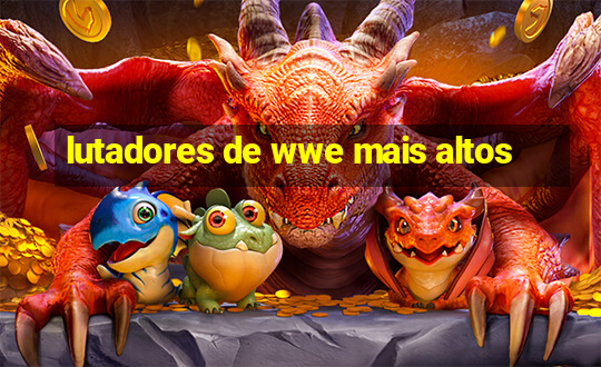 lutadores de wwe mais altos