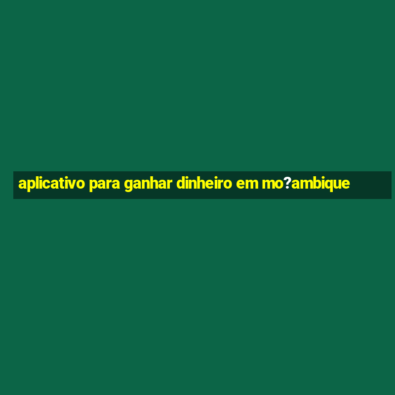 aplicativo para ganhar dinheiro em mo?ambique