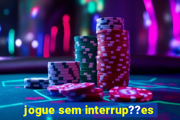 jogue sem interrup??es