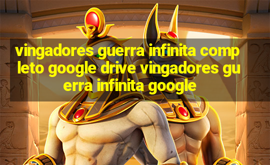 vingadores guerra infinita completo google drive vingadores guerra infinita google