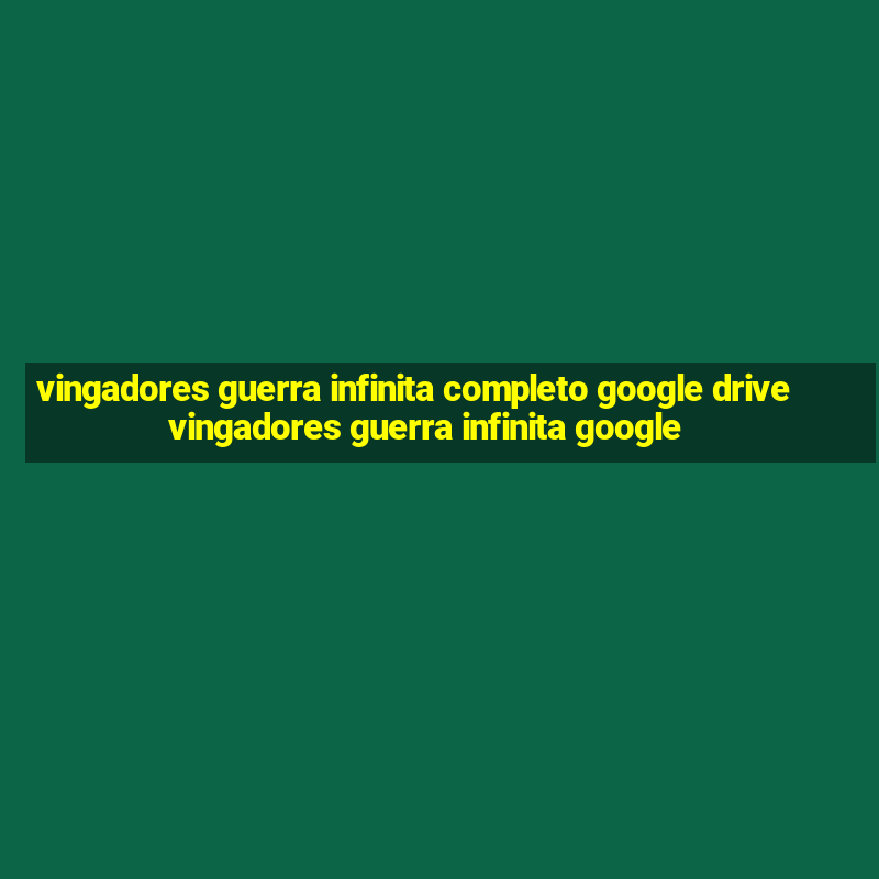 vingadores guerra infinita completo google drive vingadores guerra infinita google